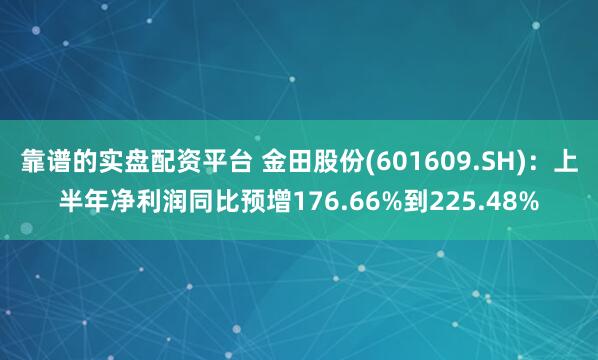 靠谱的实盘配资平台 金田股份(601609.SH)：上半年净利润同比预增176.66%到225.48%