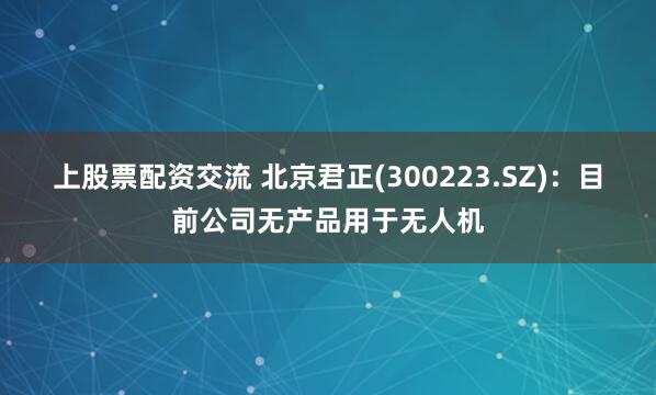 上股票配资交流 北京君正(300223.SZ)：目前公司无产品用于无人机