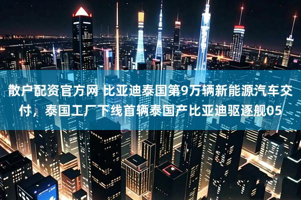 散户配资官方网 比亚迪泰国第9万辆新能源汽车交付，泰国工厂下线首辆泰国产比亚迪驱逐舰05