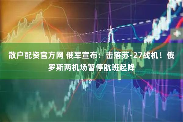 散户配资官方网 俄军宣布：击落苏-27战机！俄罗斯两机场暂停航班起降