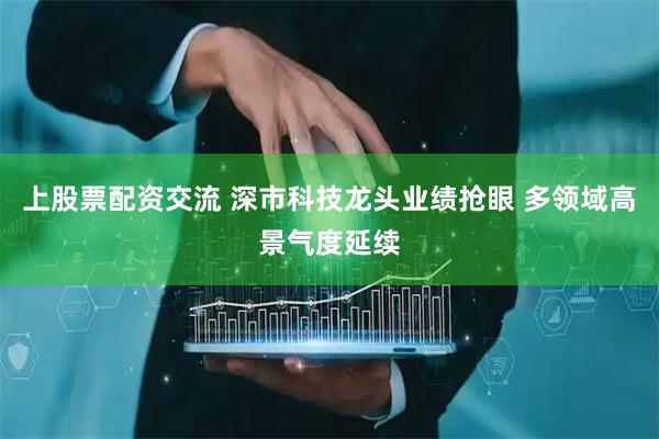 上股票配资交流 深市科技龙头业绩抢眼 多领域高景气度延续