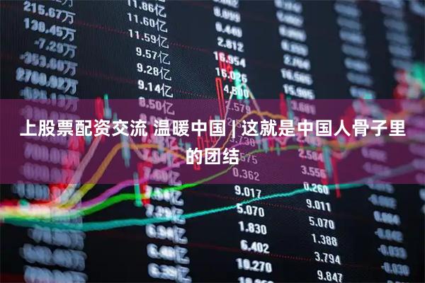 上股票配资交流 温暖中国 | 这就是中国人骨子里的团结