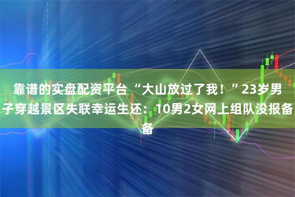 靠谱的实盘配资平台 “大山放过了我！”23岁男子穿越景区失联幸运生还：10男2女网上组队没报备