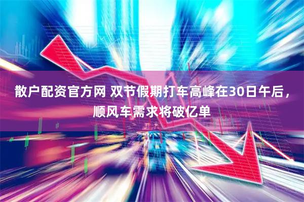 散户配资官方网 双节假期打车高峰在30日午后，顺风车需求将破亿单