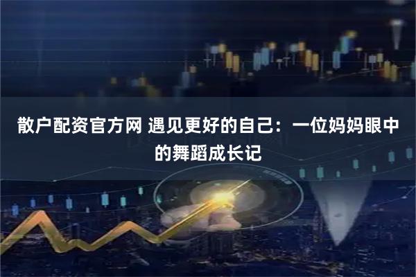 散户配资官方网 遇见更好的自己：一位妈妈眼中的舞蹈成长记