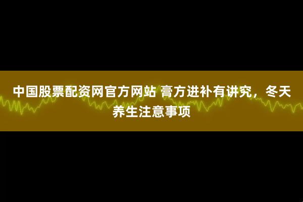 中国股票配资网官方网站 膏方进补有讲究，冬天养生注意事项