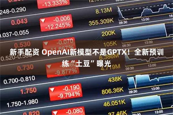 新手配资 OpenAI新模型不是GPTX！全新预训练“土豆”曝光