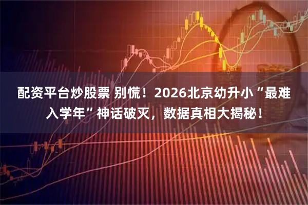 配资平台炒股票 别慌！2026北京幼升小“最难入学年”神话破灭，数据真相大揭秘！