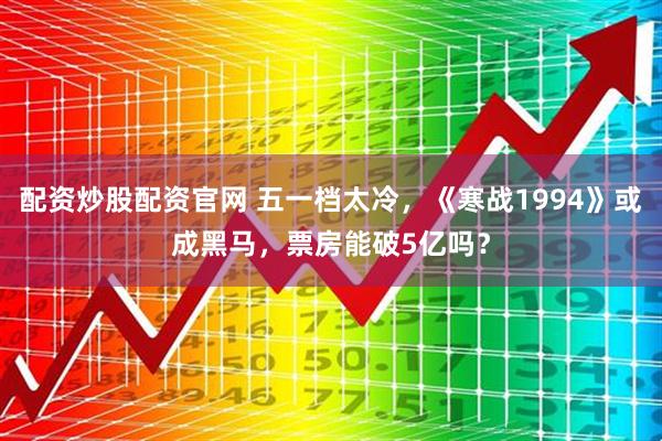 配资炒股配资官网 五一档太冷，《寒战1994》或成黑马，票房能破5亿吗？