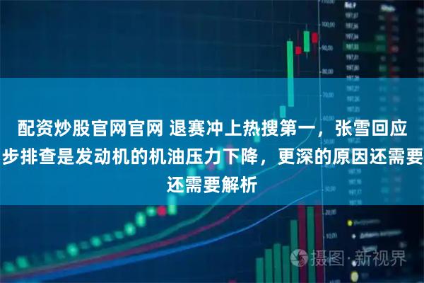 配资炒股官网官网 退赛冲上热搜第一，张雪回应：初步排查是发动机的机油压力下降，更深的原因还需要解析