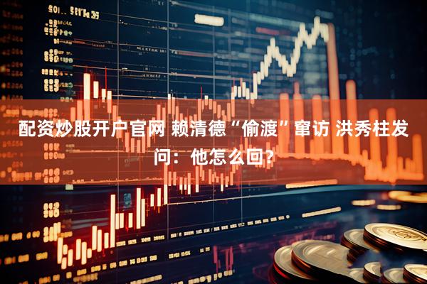配资炒股开户官网 赖清德“偷渡”窜访 洪秀柱发问：他怎么回？