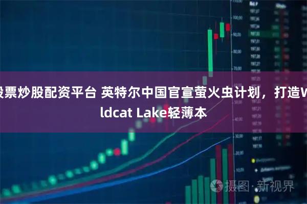股票炒股配资平台 英特尔中国官宣萤火虫计划，打造Wildcat Lake轻薄本