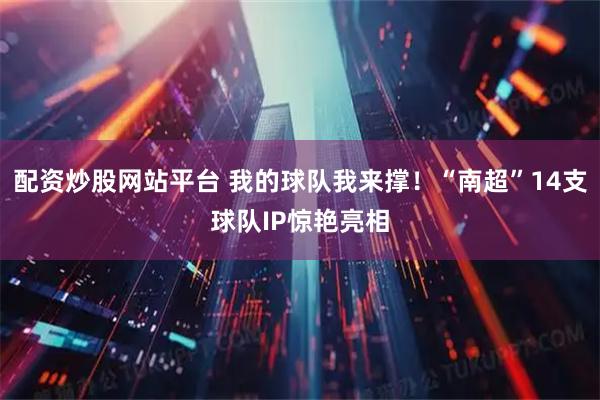 配资炒股网站平台 我的球队我来撑！“南超”14支球队IP惊艳亮相